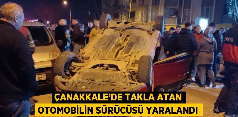 ÇANAKKALE’DE TAKLA ATAN OTOMOBİLİN SÜRÜCÜSÜ YARALANDI