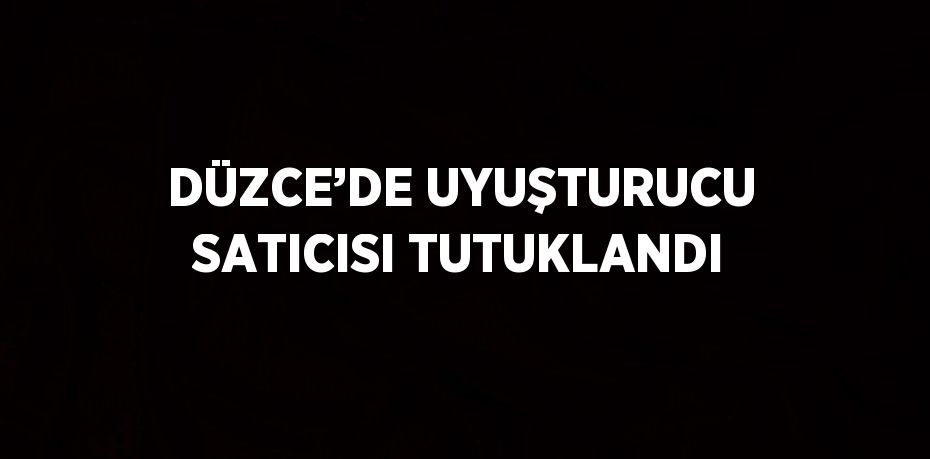 DÜZCE’DE UYUŞTURUCU SATICISI TUTUKLANDI