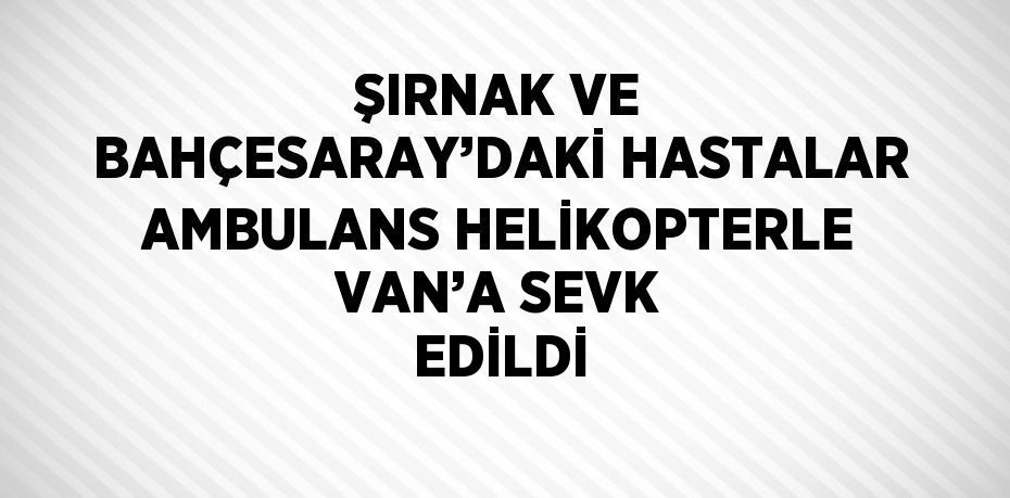 ŞIRNAK VE BAHÇESARAY’DAKİ HASTALAR AMBULANS HELİKOPTERLE VAN’A SEVK EDİLDİ