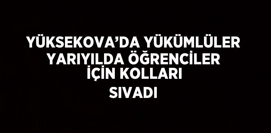 YÜKSEKOVA’DA YÜKÜMLÜLER YARIYILDA ÖĞRENCİLER İÇİN KOLLARI SIVADI