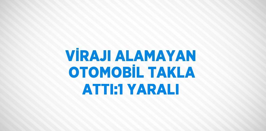 VİRAJI ALAMAYAN OTOMOBİL TAKLA ATTI:1 YARALI