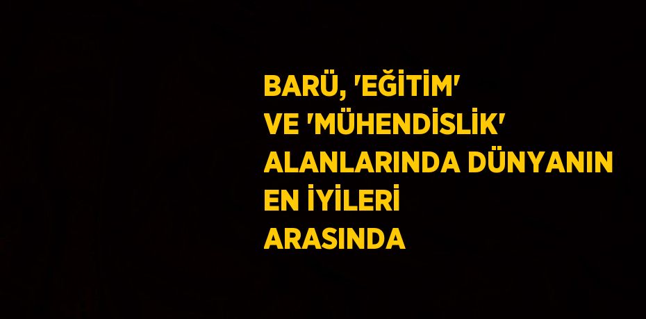 BARÜ, 'EĞİTİM' VE 'MÜHENDİSLİK' ALANLARINDA DÜNYANIN EN İYİLERİ ARASINDA