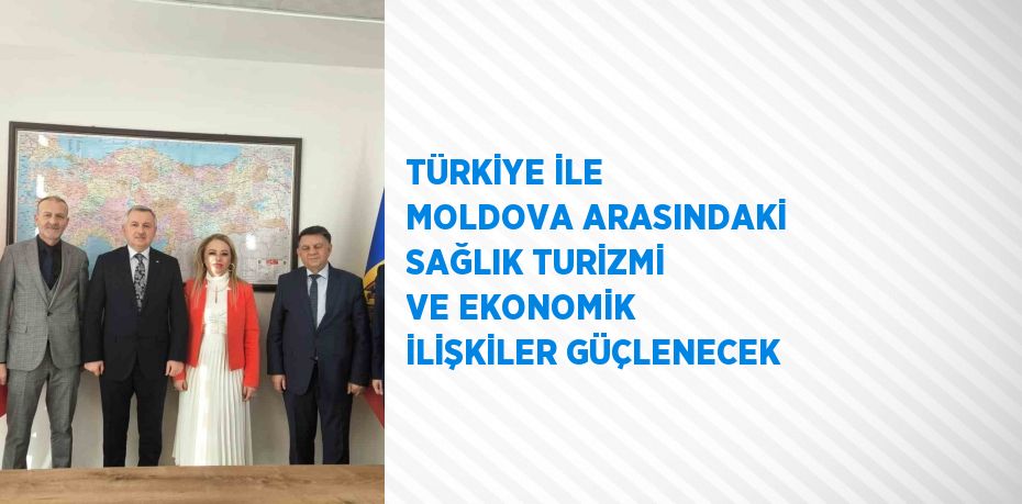 TÜRKİYE İLE MOLDOVA ARASINDAKİ SAĞLIK TURİZMİ VE EKONOMİK İLİŞKİLER GÜÇLENECEK