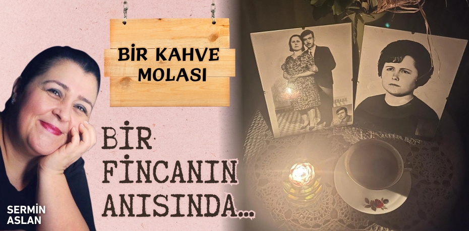 BİR FİNCANIN ANISINDA…