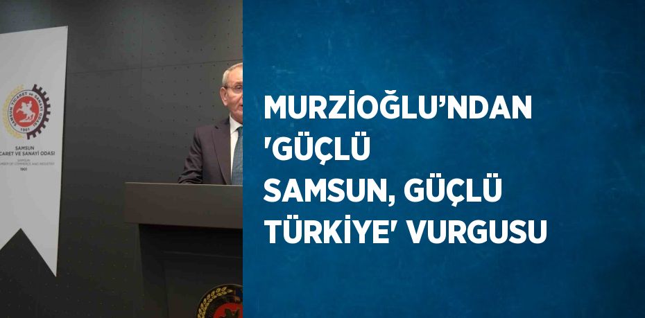 MURZİOĞLU’NDAN 'GÜÇLÜ SAMSUN, GÜÇLÜ TÜRKİYE' VURGUSU