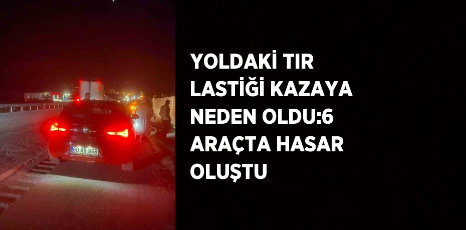 YOLDAKİ TIR LASTİĞİ KAZAYA NEDEN OLDU:6 ARAÇTA HASAR OLUŞTU