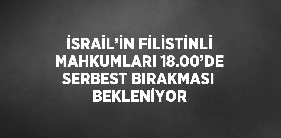 İSRAİL’İN FİLİSTİNLİ MAHKUMLARI 18.00’DE SERBEST BIRAKMASI BEKLENİYOR