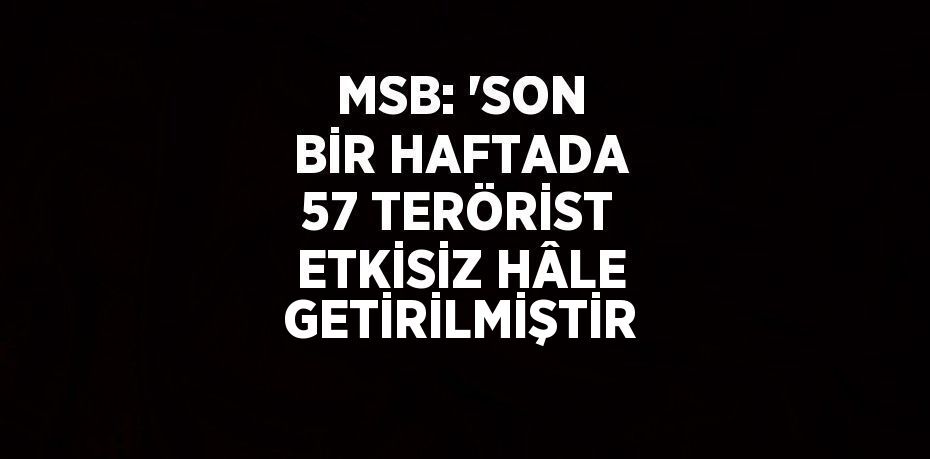 MSB: 'SON BİR HAFTADA 57 TERÖRİST ETKİSİZ HÂLE GETİRİLMİŞTİR