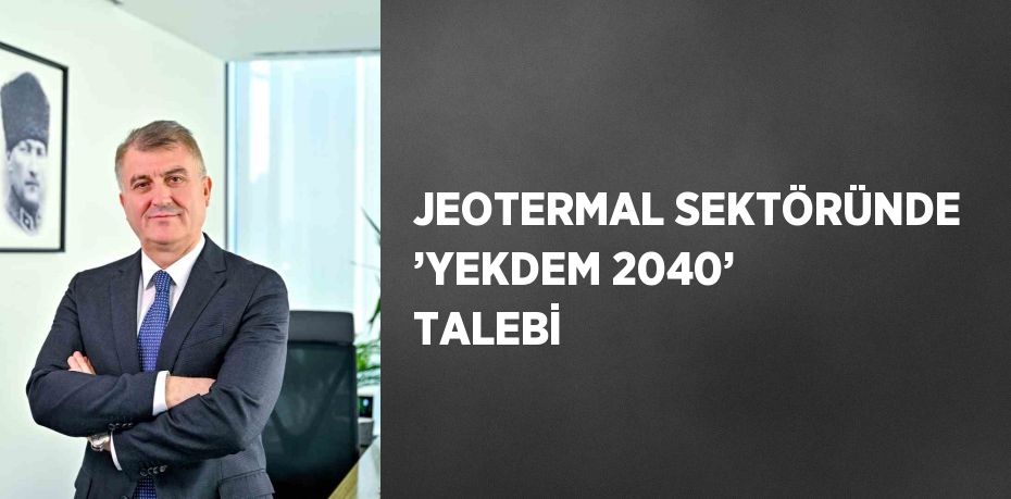 JEOTERMAL SEKTÖRÜNDE ’YEKDEM 2040’ TALEBİ