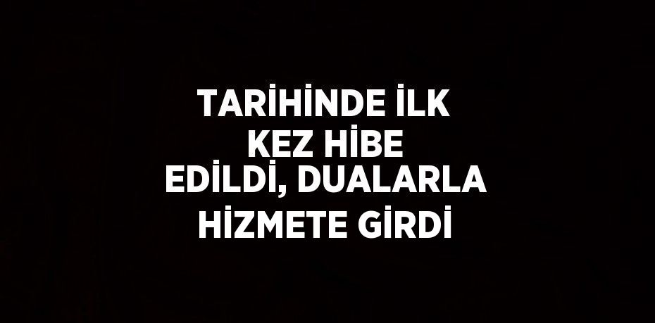 TARİHİNDE İLK KEZ HİBE EDİLDİ, DUALARLA HİZMETE GİRDİ