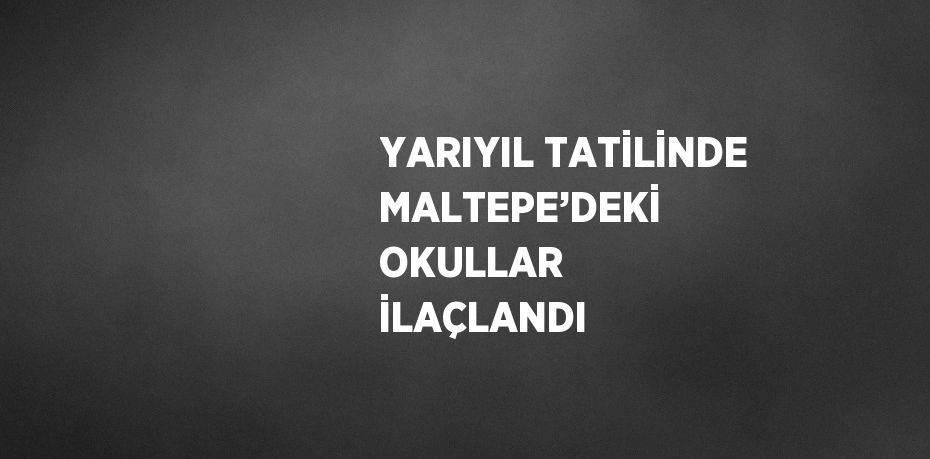 YARIYIL TATİLİNDE MALTEPE’DEKİ OKULLAR İLAÇLANDI