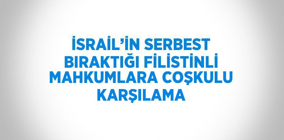 İSRAİL’İN SERBEST BIRAKTIĞI FİLİSTİNLİ MAHKUMLARA COŞKULU KARŞILAMA