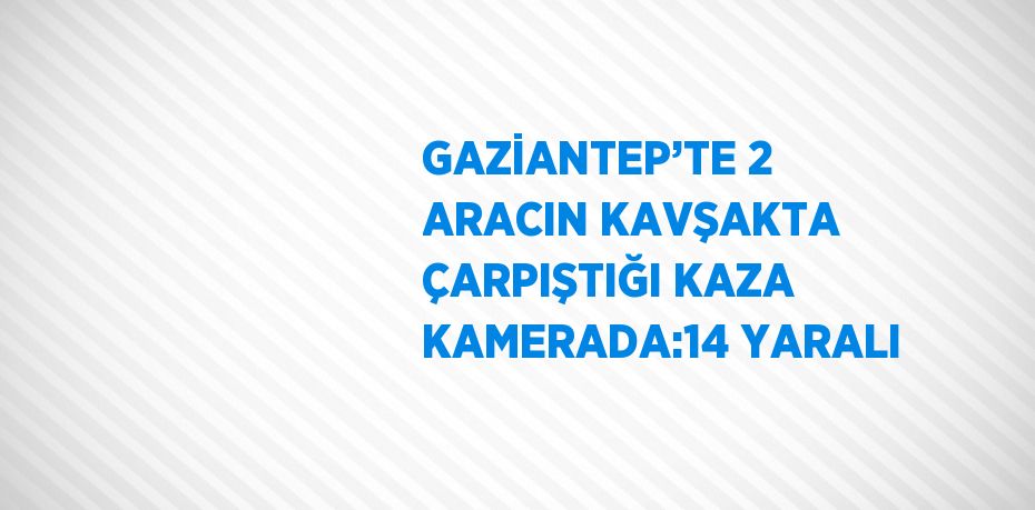 GAZİANTEP’TE 2 ARACIN KAVŞAKTA ÇARPIŞTIĞI KAZA KAMERADA:14 YARALI