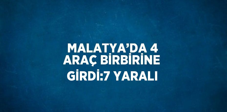 MALATYA’DA 4 ARAÇ BİRBİRİNE GİRDİ:7 YARALI