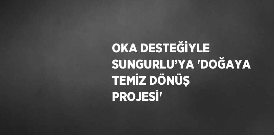 OKA DESTEĞİYLE SUNGURLU’YA 'DOĞAYA TEMİZ DÖNÜŞ PROJESİ'