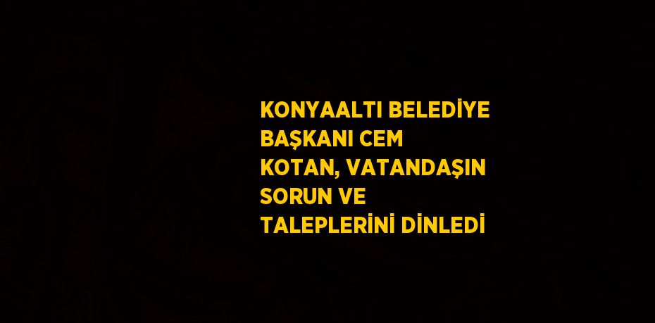 KONYAALTI BELEDİYE BAŞKANI CEM KOTAN, VATANDAŞIN SORUN VE TALEPLERİNİ DİNLEDİ