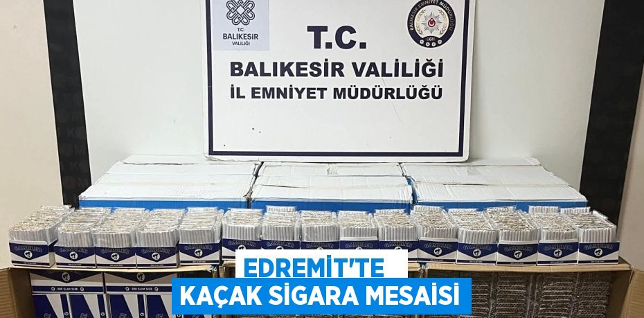 EDREMİT’TE   KAÇAK SİGARA MESAİSİ