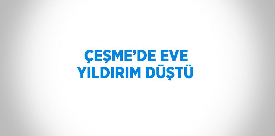 ÇEŞME’DE EVE YILDIRIM DÜŞTÜ
