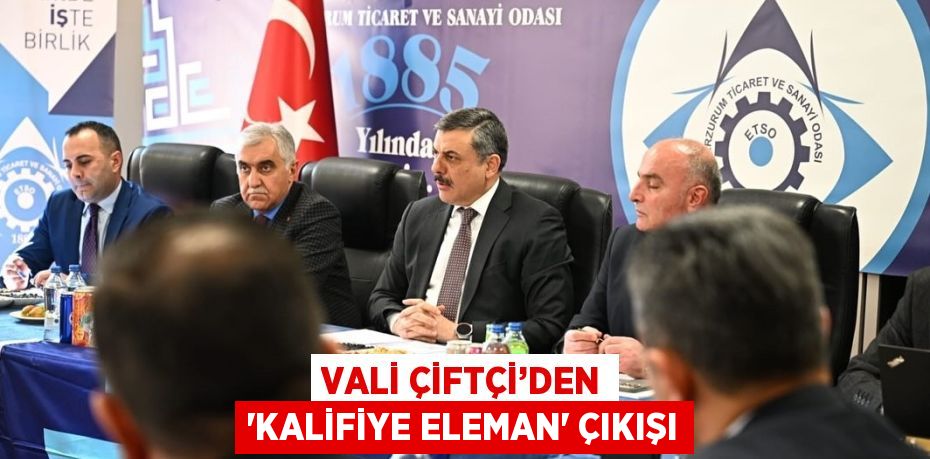 VALİ ÇİFTÇİ’DEN 'KALİFİYE ELEMAN' ÇIKIŞI