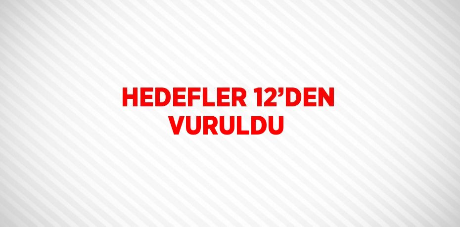 HEDEFLER 12’DEN VURULDU