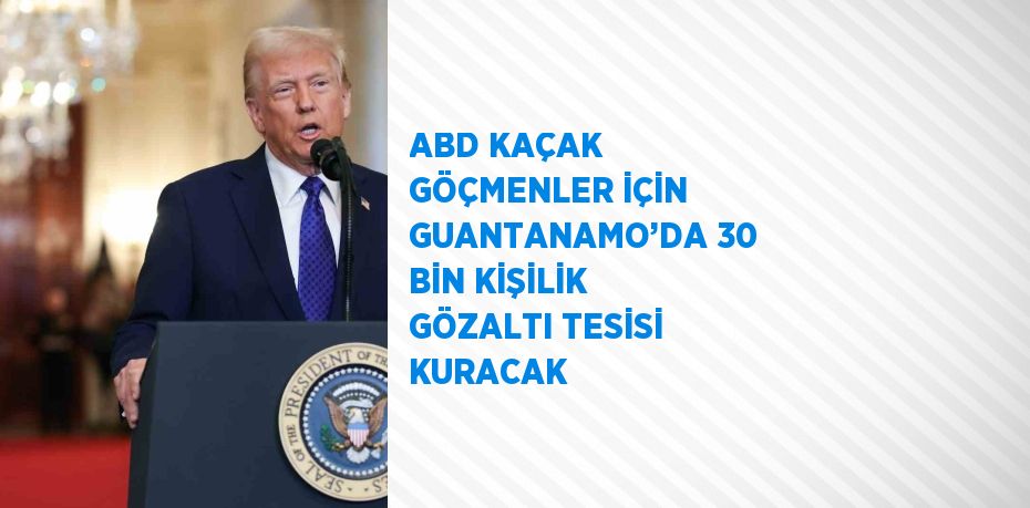 ABD KAÇAK GÖÇMENLER İÇİN GUANTANAMO’DA 30 BİN KİŞİLİK GÖZALTI TESİSİ KURACAK