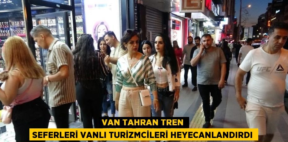 VAN TAHRAN TREN SEFERLERİ VANLI TURİZMCİLERİ HEYECANLANDIRDI