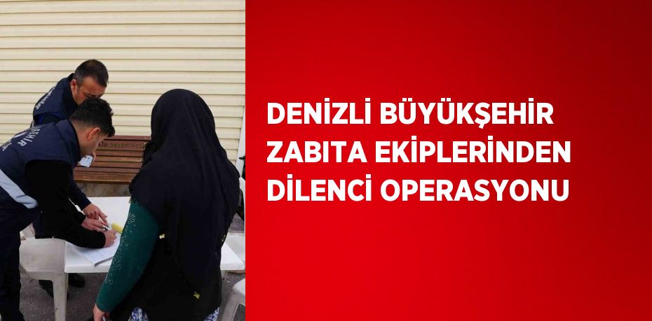 DENİZLİ BÜYÜKŞEHİR ZABITA EKİPLERİNDEN DİLENCİ OPERASYONU