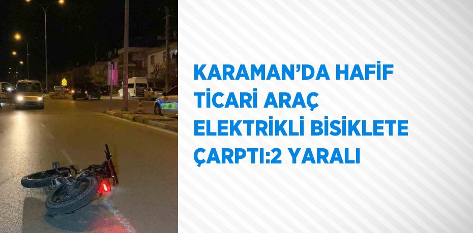 KARAMAN’DA HAFİF TİCARİ ARAÇ ELEKTRİKLİ BİSİKLETE ÇARPTI:2 YARALI