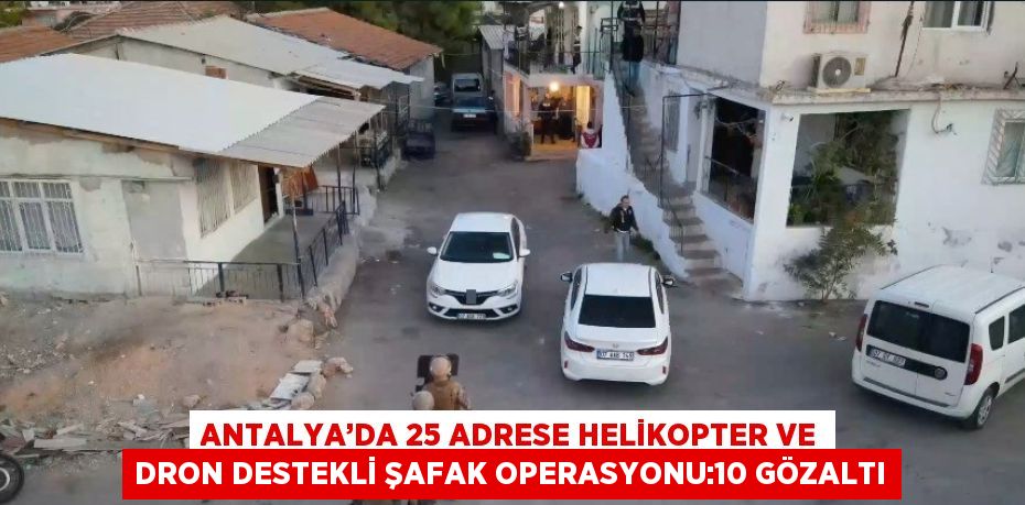 ANTALYA’DA 25 ADRESE HELİKOPTER VE DRON DESTEKLİ ŞAFAK OPERASYONU:10 GÖZALTI