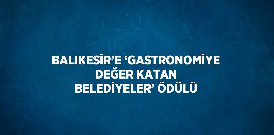 BALIKESİR’E ‘GASTRONOMİYE DEĞER KATAN BELEDİYELER’ ÖDÜLÜ