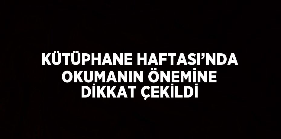 KÜTÜPHANE HAFTASI’NDA OKUMANIN ÖNEMİNE DİKKAT ÇEKİLDİ