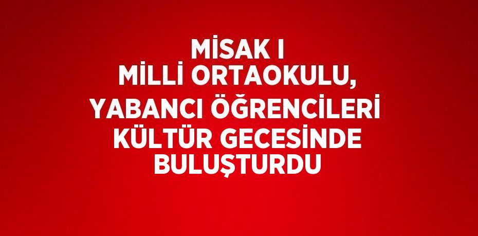 MİSAK I MİLLİ ORTAOKULU, YABANCI ÖĞRENCİLERİ KÜLTÜR GECESİNDE BULUŞTURDU