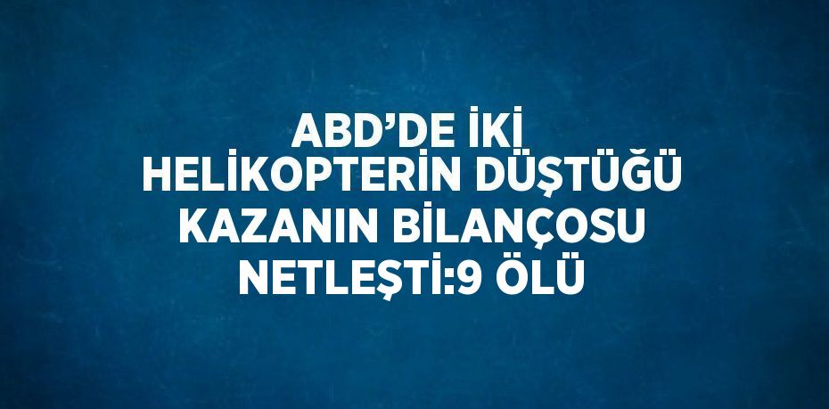 ABD’DE İKİ HELİKOPTERİN DÜŞTÜĞÜ KAZANIN BİLANÇOSU NETLEŞTİ:9 ÖLÜ