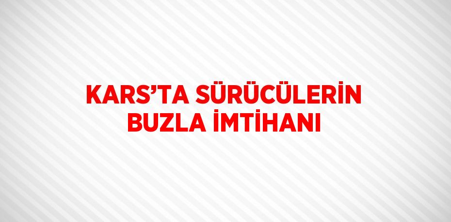 KARS’TA SÜRÜCÜLERİN BUZLA İMTİHANI