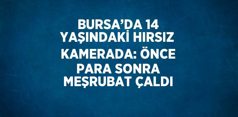 BURSA’DA 14 YAŞINDAKİ HIRSIZ KAMERADA: ÖNCE PARA SONRA MEŞRUBAT ÇALDI