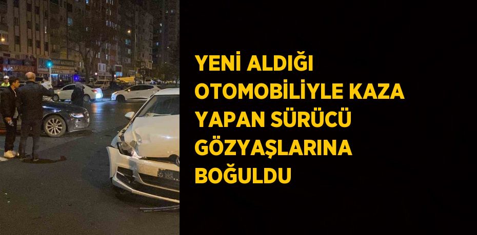 YENİ ALDIĞI OTOMOBİLİYLE KAZA YAPAN SÜRÜCÜ GÖZYAŞLARINA BOĞULDU