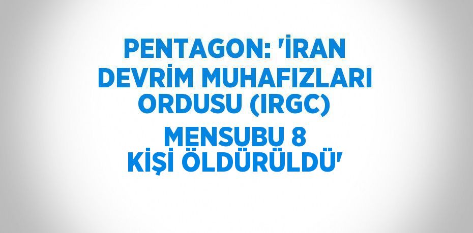 PENTAGON: 'İRAN DEVRİM MUHAFIZLARI ORDUSU (IRGC) MENSUBU 8 KİŞİ ÖLDÜRÜLDÜ'