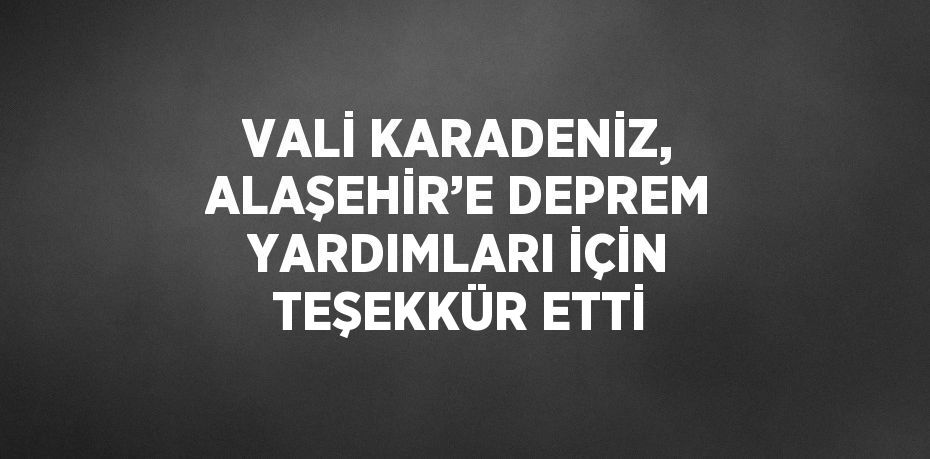 VALİ KARADENİZ, ALAŞEHİR’E DEPREM YARDIMLARI İÇİN TEŞEKKÜR ETTİ