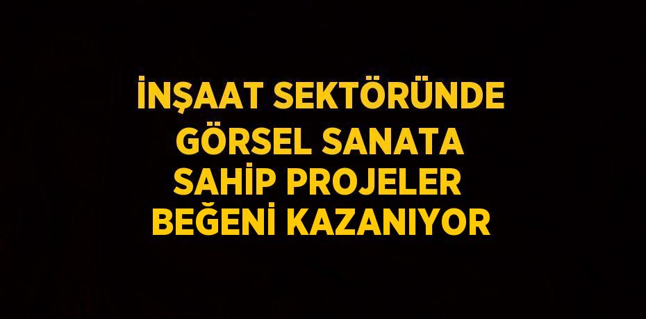 İNŞAAT SEKTÖRÜNDE GÖRSEL SANATA SAHİP PROJELER BEĞENİ KAZANIYOR