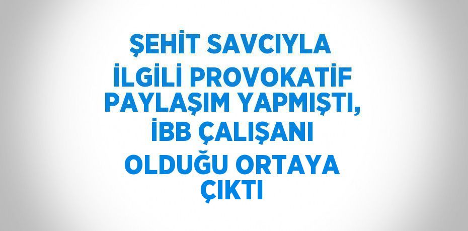 ŞEHİT SAVCIYLA İLGİLİ PROVOKATİF PAYLAŞIM YAPMIŞTI, İBB ÇALIŞANI OLDUĞU ORTAYA ÇIKTI