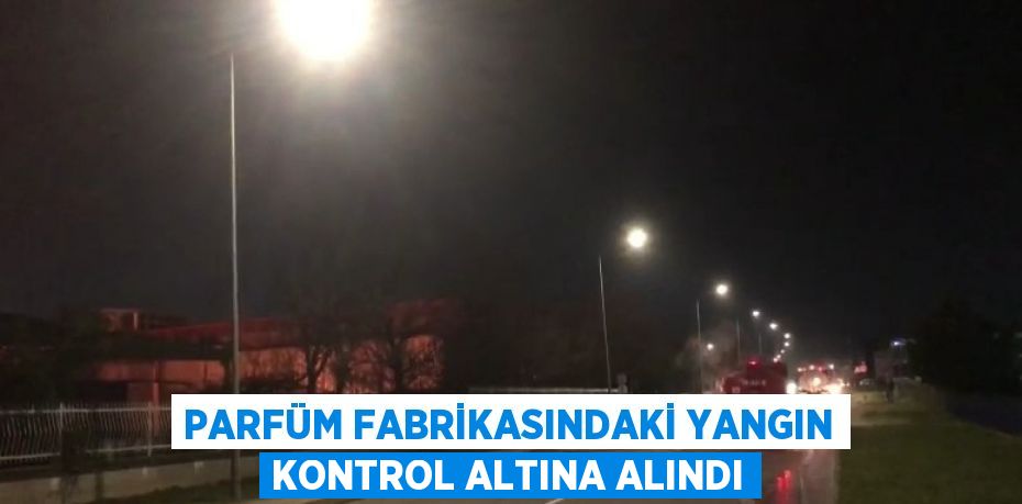 PARFÜM FABRİKASINDAKİ YANGIN KONTROL ALTINA ALINDI