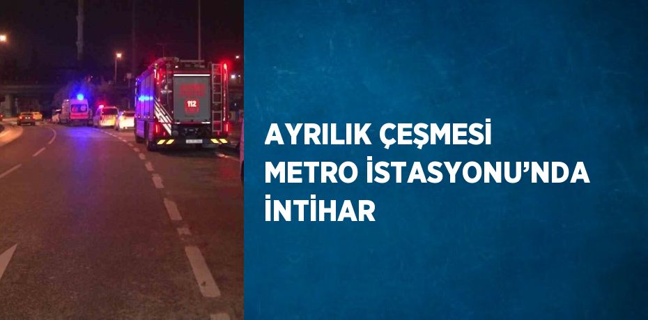 AYRILIK ÇEŞMESİ METRO İSTASYONU’NDA İNTİHAR