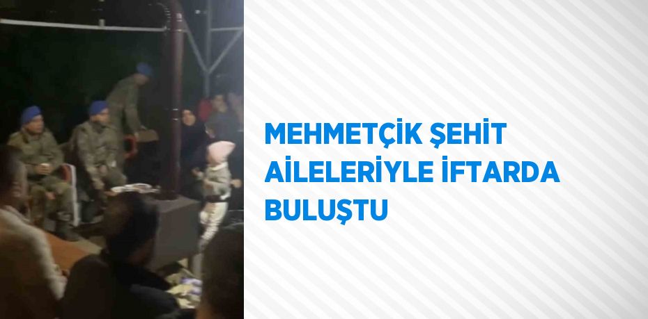 MEHMETÇİK ŞEHİT AİLELERİYLE İFTARDA BULUŞTU