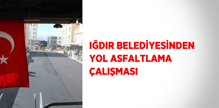 IĞDIR BELEDİYESİNDEN YOL ASFALTLAMA ÇALIŞMASI