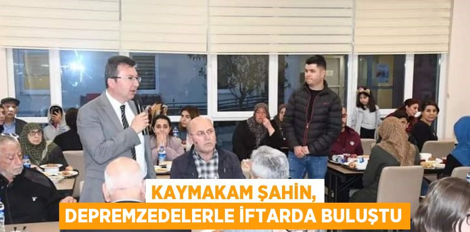 KAYMAKAM ŞAHİN, DEPREMZEDELERLE İFTARDA BULUŞTU