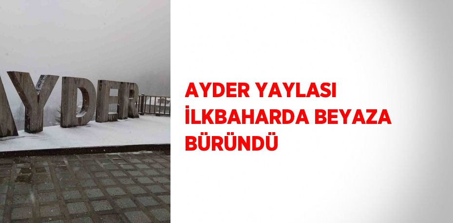 AYDER YAYLASI İLKBAHARDA BEYAZA BÜRÜNDÜ