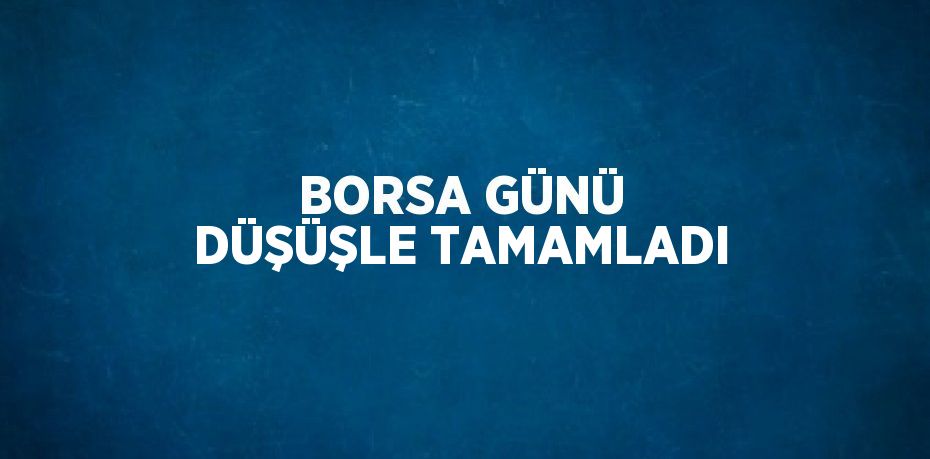 BORSA GÜNÜ DÜŞÜŞLE TAMAMLADI