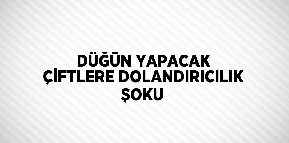 DÜĞÜN YAPACAK ÇİFTLERE DOLANDIRICILIK ŞOKU