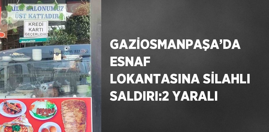 GAZİOSMANPAŞA’DA ESNAF LOKANTASINA SİLAHLI SALDIRI:2 YARALI