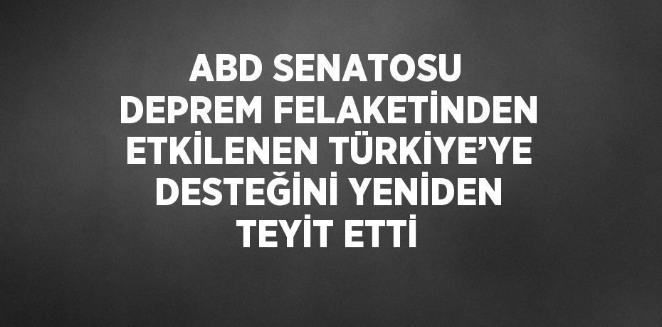 ABD SENATOSU DEPREM FELAKETİNDEN ETKİLENEN TÜRKİYE’YE DESTEĞİNİ YENİDEN TEYİT ETTİ